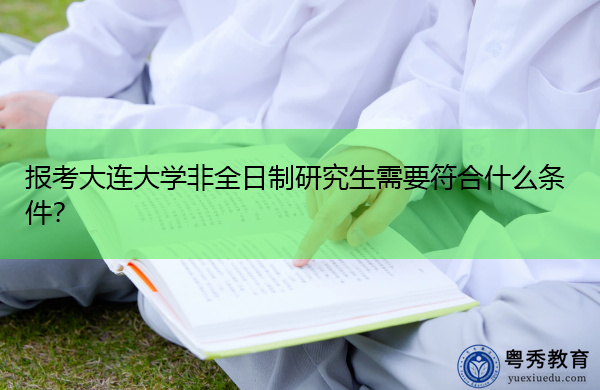报考大连大学非全日制研究生需要符合什么条件? 报考大连大学非全日制研究生需要符合什么条件?