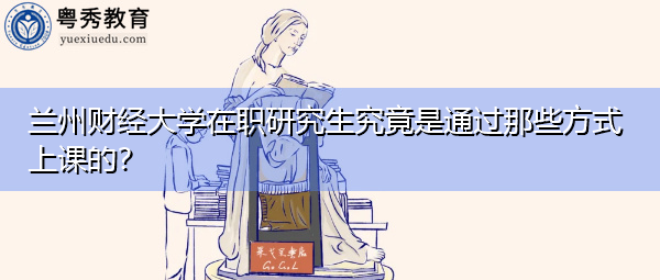 兰州财经大学在职研究生究竟是通过那些方式上课的? 兰州财经大学在职研究生究竟是通过那些方式上课的?