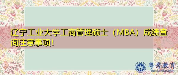 辽宁工业大学工商管理硕士（MBA）成绩查询注意事项！