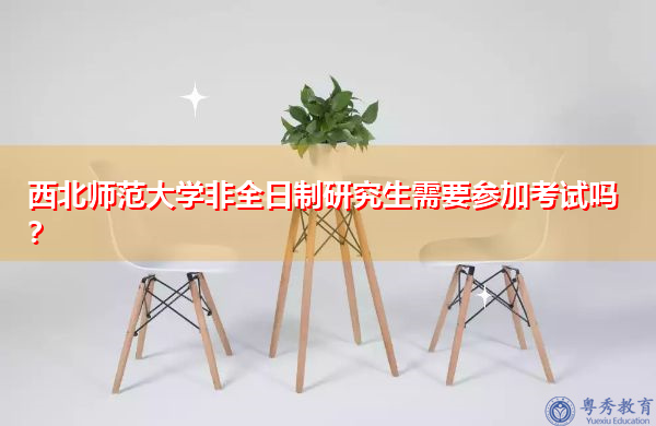 西北师范大学非全日制研究生需要参加考试吗? 西北师范大学非全日制研究生需要参加考试吗?