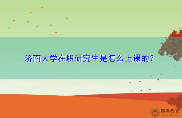 济南大学在职研究生是怎么上课的? 济南大学在职研究生是怎么上课的?