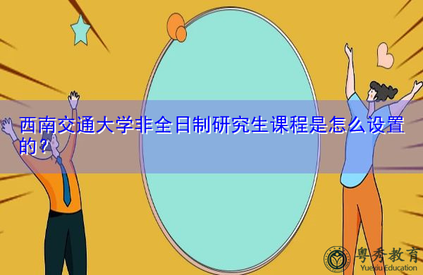 西南交通大学非全日制研究生课程是怎么设置的? 西南交通大学非全日制研究生课程是怎么设置的?