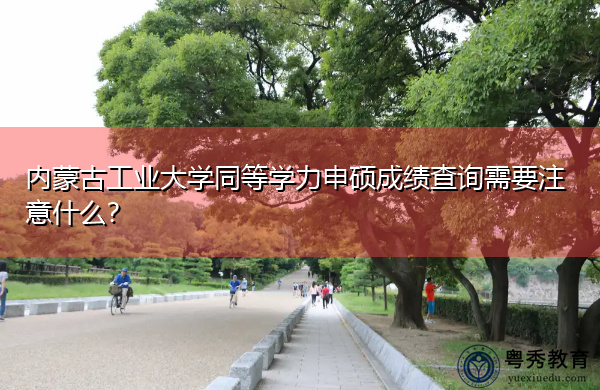 内蒙古工业大学同等学力申硕成绩查询需要注意什么? 内蒙古工业大学同等学力申硕成绩查询需要注意什么?