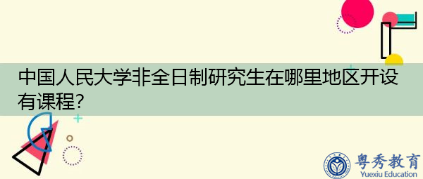 中国人民大学非全日制研究生在哪里地区开设有课程? 中国人民大学非全日制研究生在哪里地区开设有课程?
