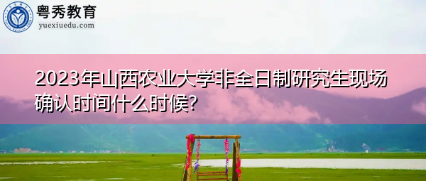 2023年山西农业大学非全日制研究生现场确认时间什么时候？