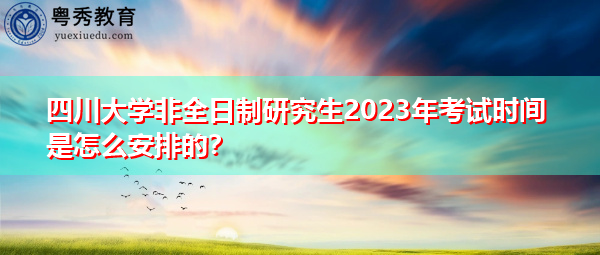 四川大学非全日制研究生2023年考试时间是怎么安排的？
