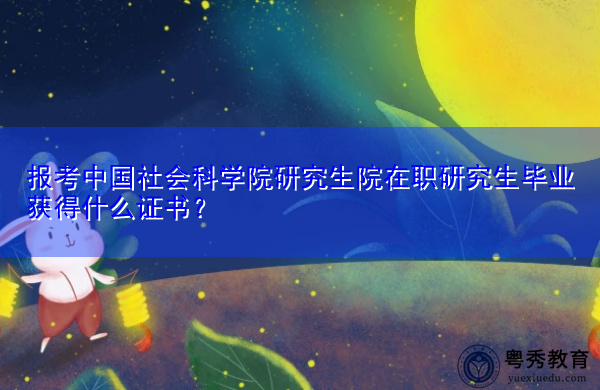 报考中国社会科学院研究生院在职研究生毕业获得什么证书? 报考中国社会科学院研究生院在职研究生毕业获得什么证书?