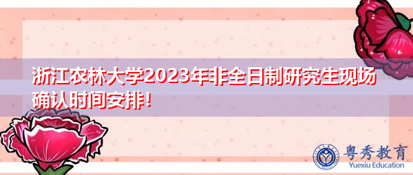 浙江农林大学2023年非全日制研究生现场确认时间安排！