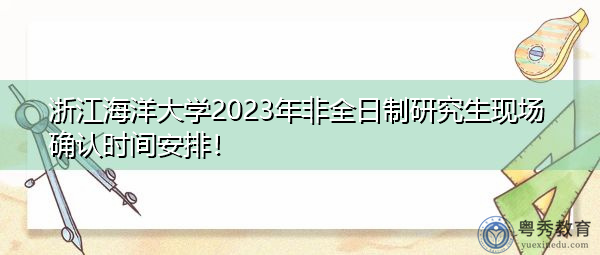 浙江海洋大学2023年非全日制研究生现场确认时间安排! 浙江海洋大学2023年非全日制研究生现场确认时间安排!