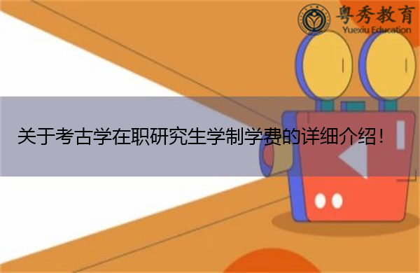关于考古学在职研究生学制学费的详细介绍! 关于考古学在职研究生学制学费的详细介绍!