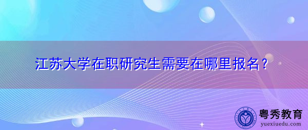 江苏大学在职研究生需要在哪里报名? 江苏大学在职研究生需要在哪里报名?