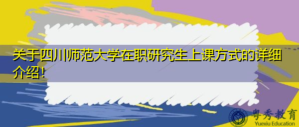 关于四川师范大学在职研究生上课方式的详细介绍！