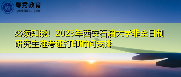 必须知晓!2023年西安石油大学非全日制研究生准考证打印时间安排 必须知晓!2023年西安石油大学非全日制研究生准考证打印时间安排