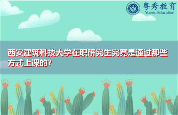 西安建筑科技大学在职研究生究竟是通过那些方式上课的？
