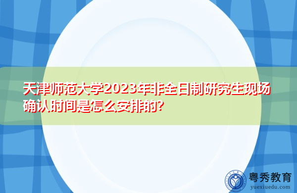 天津师范大学2023年非全日制研究生现场确认时间是怎么安排的? 天津师范大学2023年非全日制研究生现场确认时间是怎么安排的?