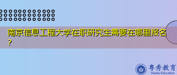 南京信息工程大学在职研究生需要在哪里报名? 南京信息工程大学在职研究生需要在哪里报名?