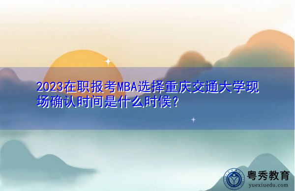 2023在职报考MBA选择重庆交通大学现场确认时间是什么时候？