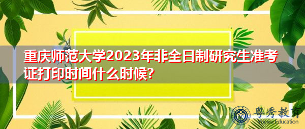 重庆师范大学2023年非全日制研究生准考证打印时间什么时候？