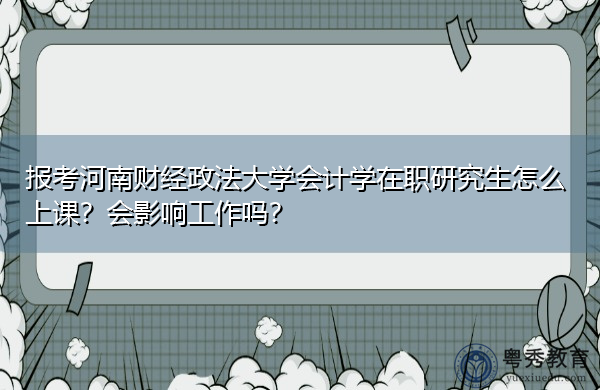 报考河南财经政法大学会计学在职研究生怎么上课？会影响工作吗？