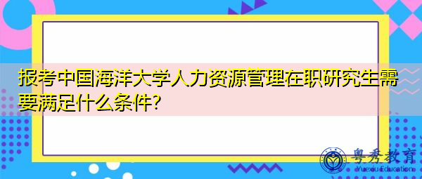 报考中国海洋大学人力资源管理在职研究生需要满足什么条件? 报考中国海洋大学人力资源管理在职研究生需要满足什么条件?