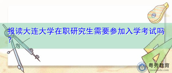 报读大连大学在职研究生需要参加入学考试吗? 报读大连大学在职研究生需要参加入学考试吗?