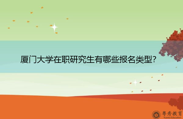 厦门大学在职研究生有哪些报名类型? 厦门大学在职研究生有哪些报名类型?