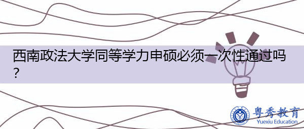 西南政法大学同等学力申硕必须一次性通过吗？