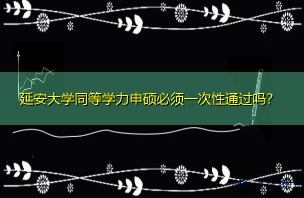 延安大学同等学力申硕必须一次性通过吗? 延安大学同等学力申硕必须一次性通过吗?
