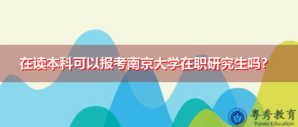 在读本科可以报考南京大学在职研究生吗? 在读本科可以报考南京大学在职研究生吗?