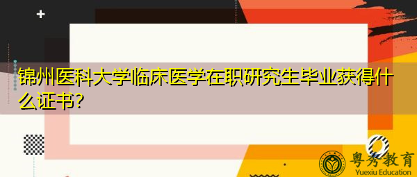 锦州医科大学临床医学在职研究生毕业获得什么证书？
