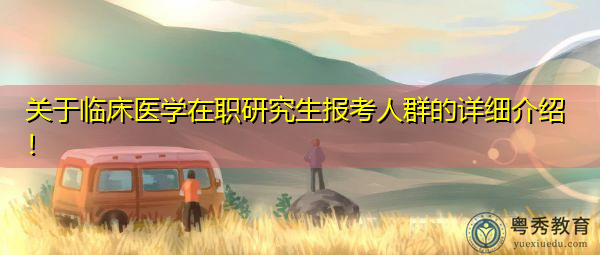 关于临床医学在职研究生报考人群的详细介绍！