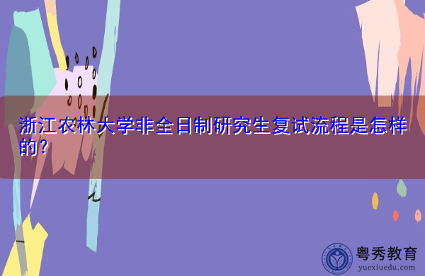 浙江农林大学非全日制研究生复试流程是怎样的？
