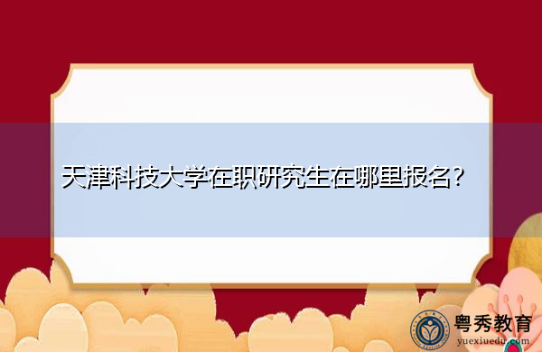 天津科技大学在职研究生在哪里报名? 天津科技大学在职研究生在哪里报名?