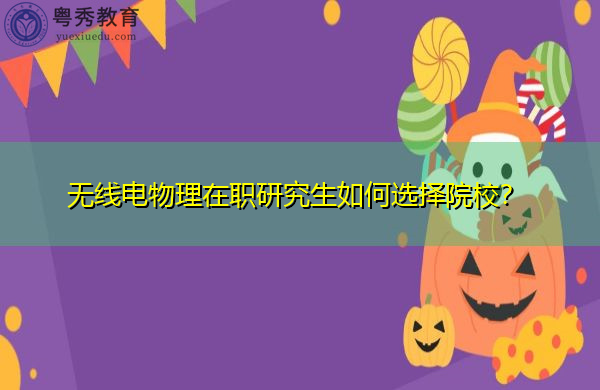 无线电物理在职研究生如何选择院校? 无线电物理在职研究生如何选择院校?