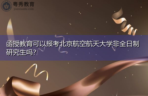 函授教育可以报考北京航空航天大学非全日制研究生吗? 函授教育可以报考北京航空航天大学非全日制研究生吗?