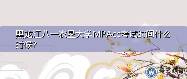 黑龙江八一农垦大学MPAcc考试时间什么时候? 黑龙江八一农垦大学MPAcc考试时间什么时候?