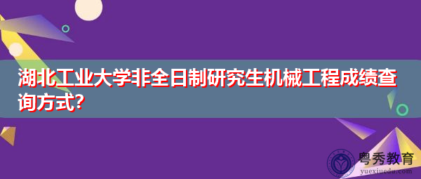 湖北工业大学非全日制研究生机械工程成绩查询方式? 湖北工业大学非全日制研究生机械工程成绩查询方式?