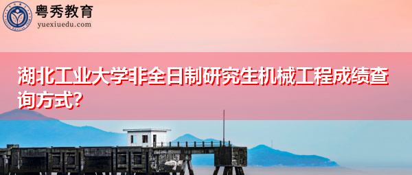 湖北工业大学非全日制研究生机械工程成绩查询方式? 湖北工业大学非全日制研究生机械工程成绩查询方式?