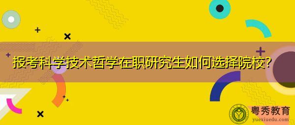 报考科学技术哲学在职研究生如何选择院校? 报考科学技术哲学在职研究生如何选择院校?