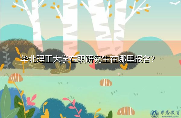 华北理工大学在职研究生在哪里报名? 华北理工大学在职研究生在哪里报名?