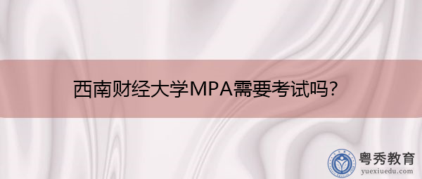 西南财经大学MPA需要考试吗? 西南财经大学MPA需要考试吗?