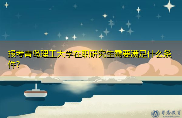 报考青岛理工大学在职研究生需要满足什么条件？
