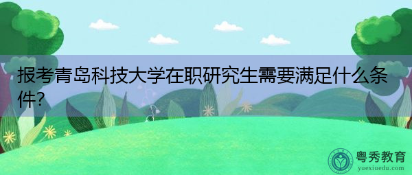 报考青岛科技大学在职研究生需要满足什么条件? 报考青岛科技大学在职研究生需要满足什么条件?