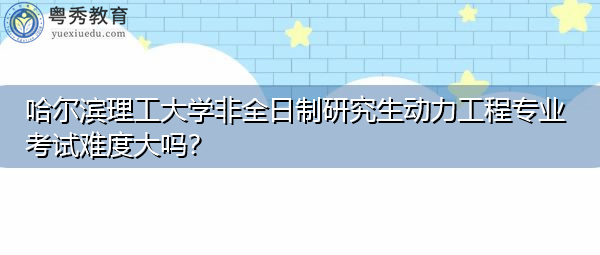 哈尔滨理工大学非全日制研究生动力工程专业考试难度大吗？