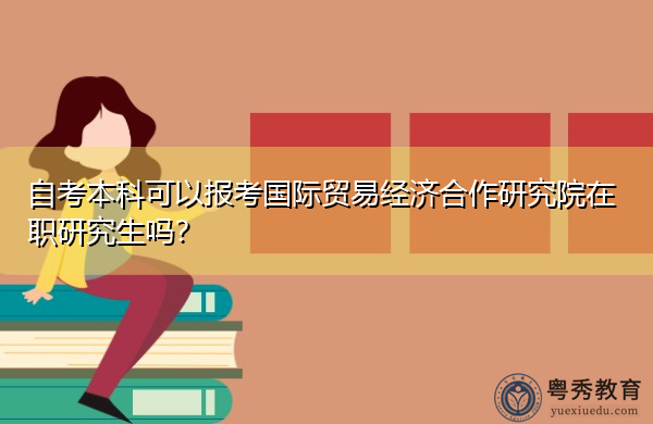 自考本科可以报考国际贸易经济合作研究院在职研究生吗? 自考本科可以报考国际贸易经济合作研究院在职研究生吗?