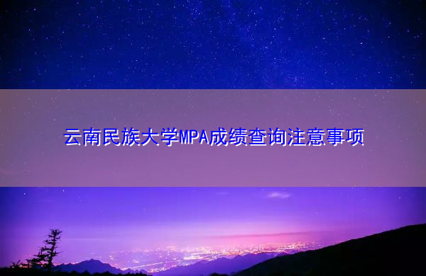 云南民族大学MPA成绩查询注意事项 云南民族大学MPA成绩查询注意事项