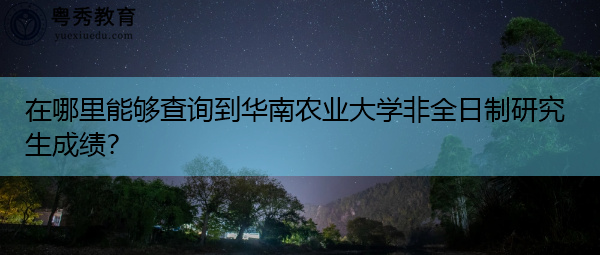在哪里能够查询到华南农业大学非全日制研究生成绩？