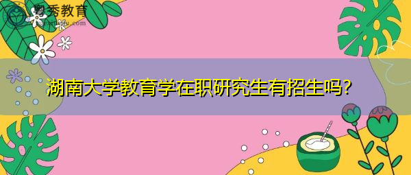 湖南大学教育学在职研究生有招生吗? 湖南大学教育学在职研究生有招生吗?