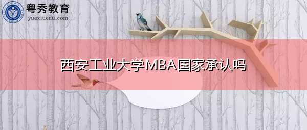 西安工业大学MBA国家承认吗 西安工业大学MBA国家承认吗