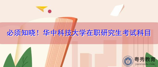 必须知晓!华中科技大学在职研究生考试科目 必须知晓!华中科技大学在职研究生考试科目